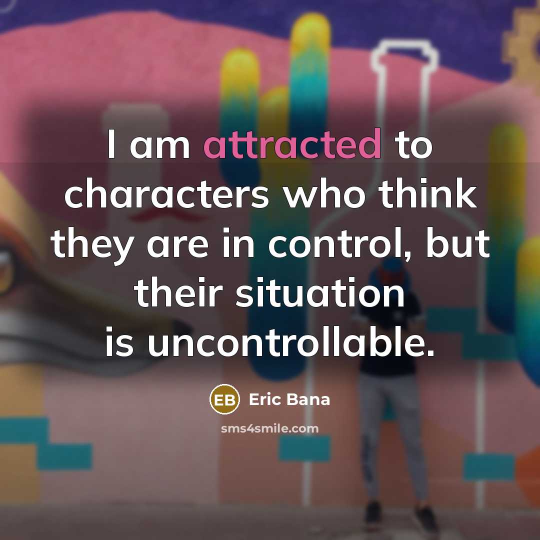 “I am attracted to characters who think they are in control, but their situation is uncontrollable.” quote by Eric Bana