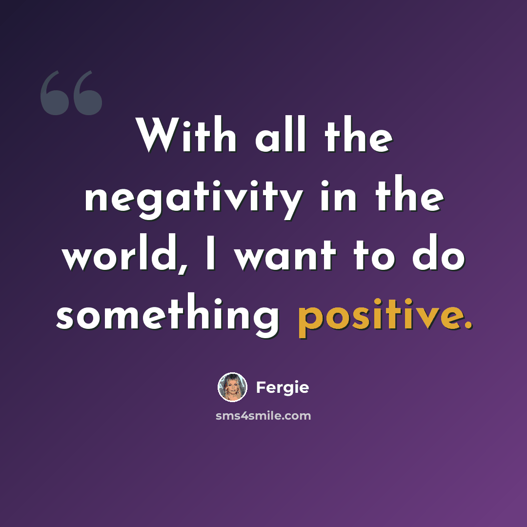 “With all the negativity in the world, I want to do something positive.” quote by Fergie
