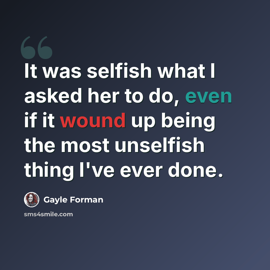 “It was selfish what I asked her to do, even if it wound up being the most unselfish thing I've ever done.” quote by Gayle Forman
