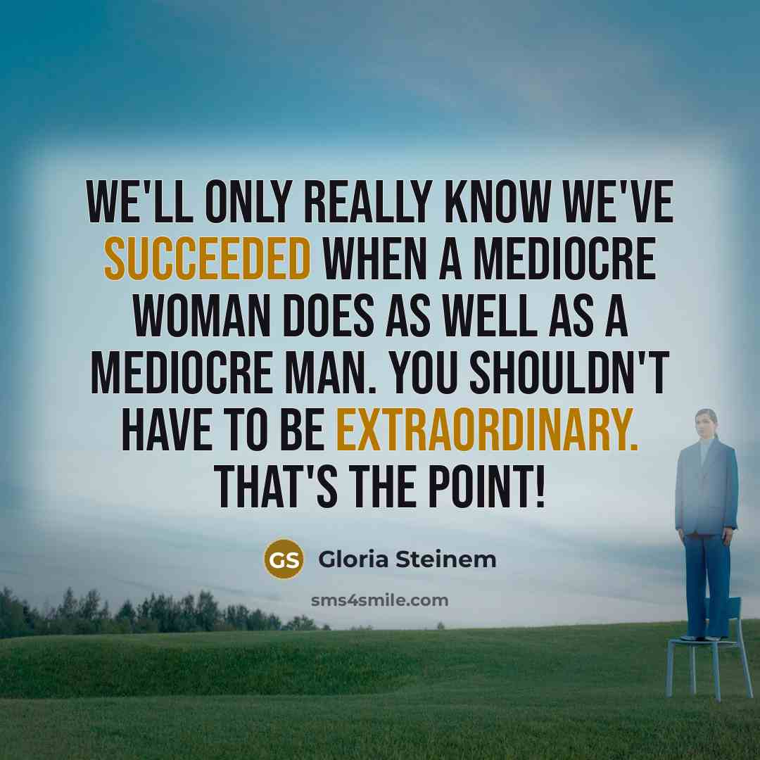 “We'll only really know we've succeeded when a mediocre woman does as well as a mediocre man. You shouldn't have to be extraordinary. That's the point!” quote by Gloria Steinem