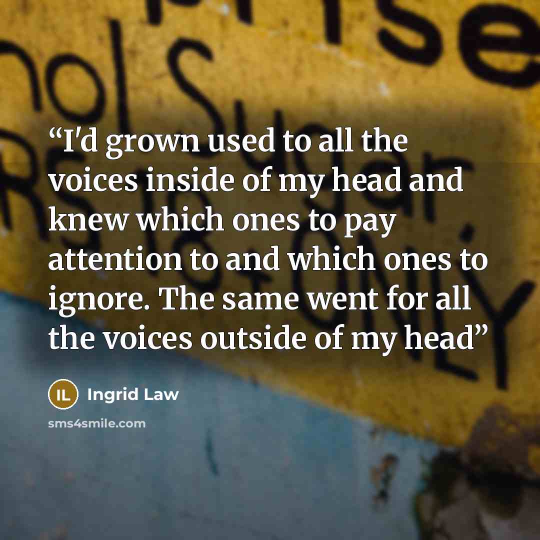“I'd grown used to all the voices inside of my head and knew which ones to pay attention to and which ones to ignore. The same went for all the voices outside of my head” quote by Ingrid Law