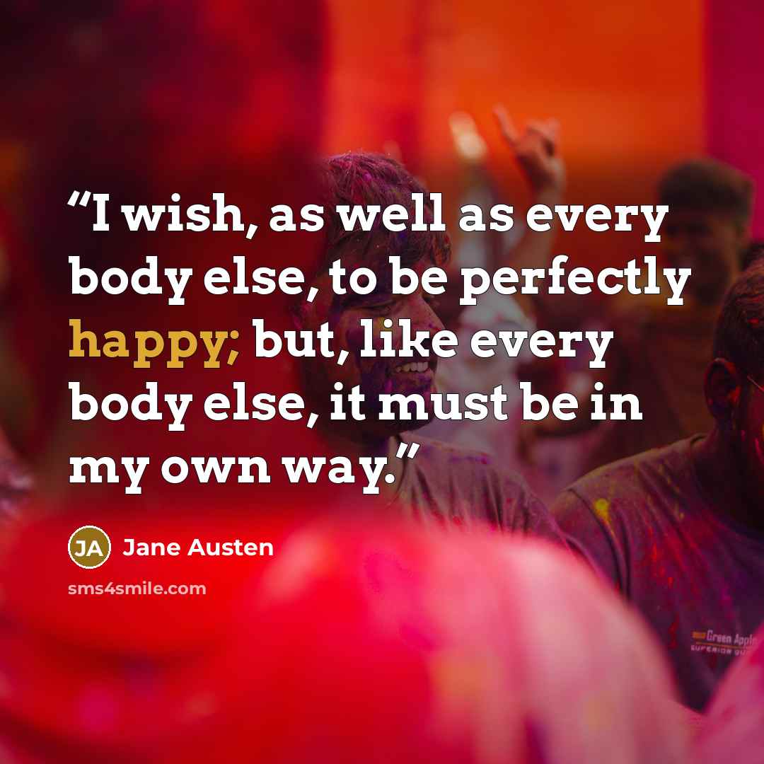 “I wish, as well as every body else, to be perfectly happy; but, like every body else, it must be in my own way.” quote by Jane Austen