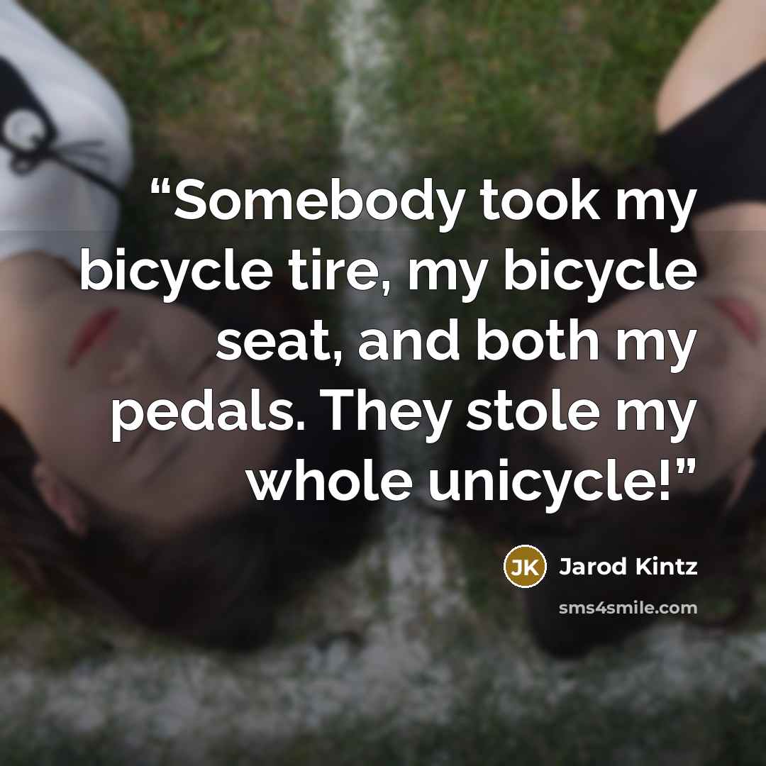 “Somebody took my bicycle tire, my bicycle seat, and both my pedals. They stole my whole unicycle!” quote by Jarod Kintz