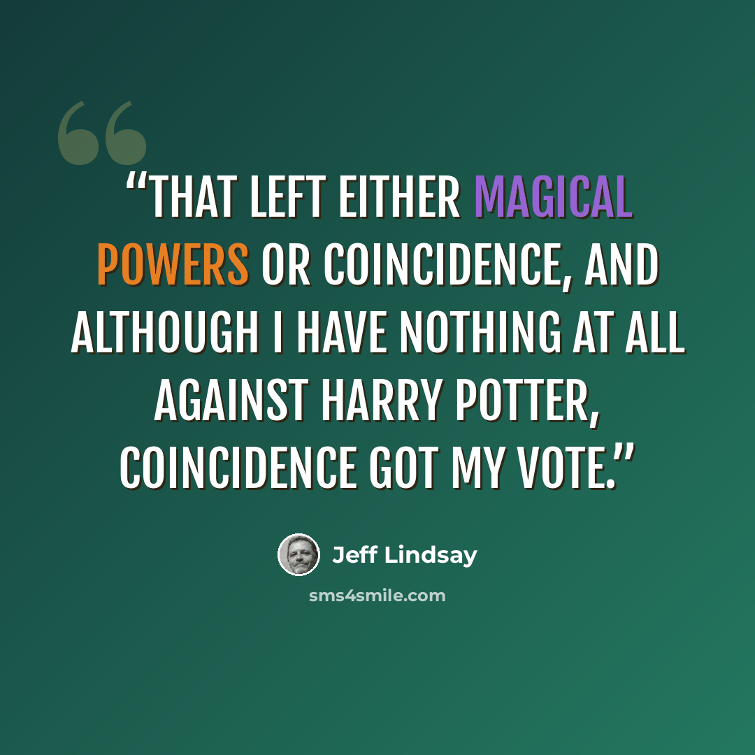 “That left either magical powers or coincidence, and although I have nothing at all against Harry Potter, coincidence got my vote.” quote by Jeff Lindsay