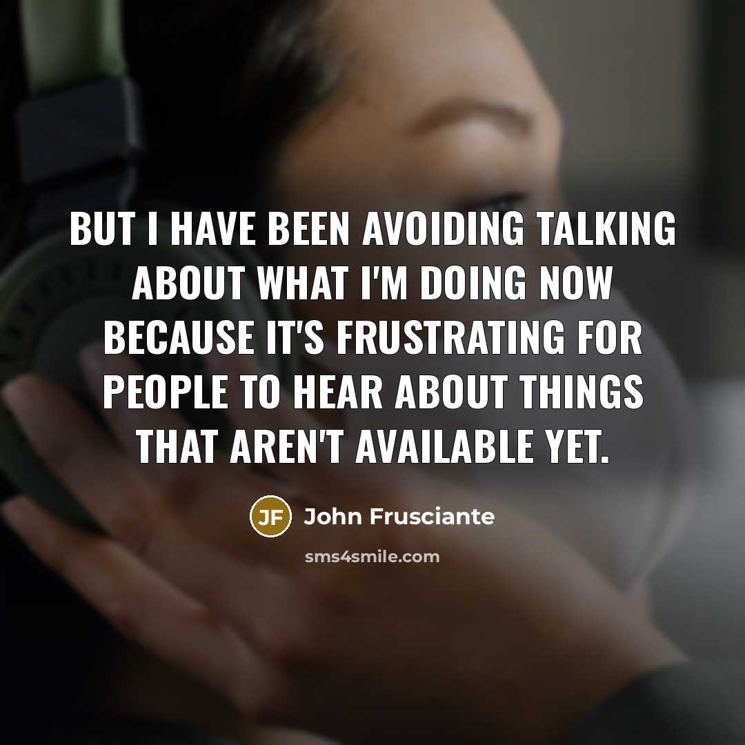 “But I have been avoiding talking about what I'm doing now because it's frustrating for people to hear about things that aren't available yet.” quote by John Frusciante
