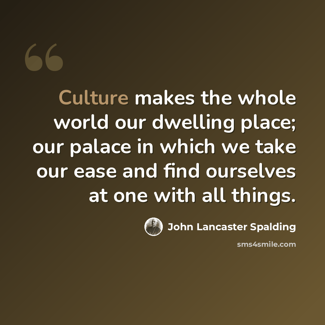 “Culture makes the whole world our dwelling place; our palace in which we take our ease and find ourselves at one with all things.” quote by John Lancaster Spalding