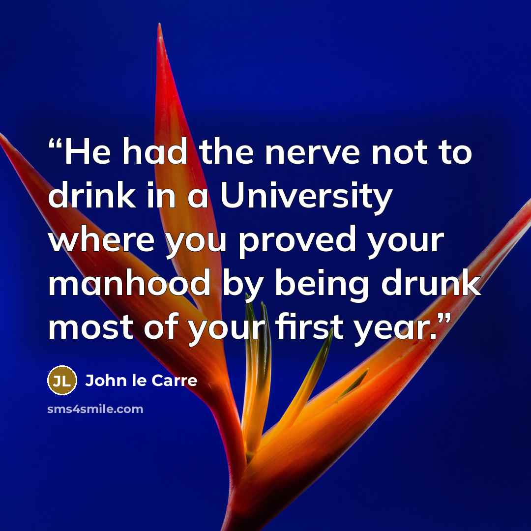 “He had the nerve not to drink in a University where you proved your manhood by being drunk most of your first year.” quote by John le Carré