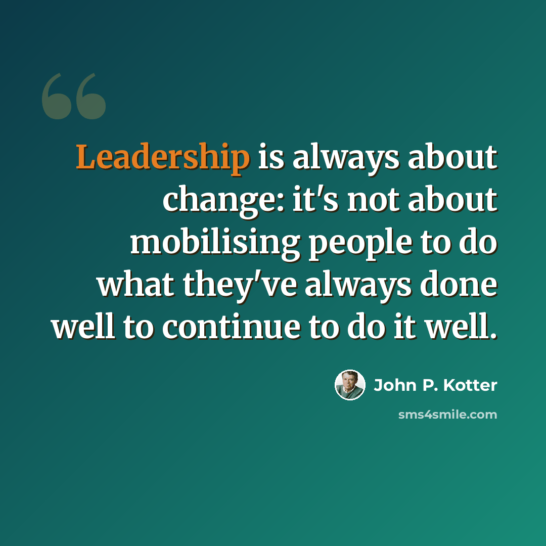 “Leadership is always about change: it's not about mobilising people to do what they've always done well to continue to do it well.” quote by John P. Kotter