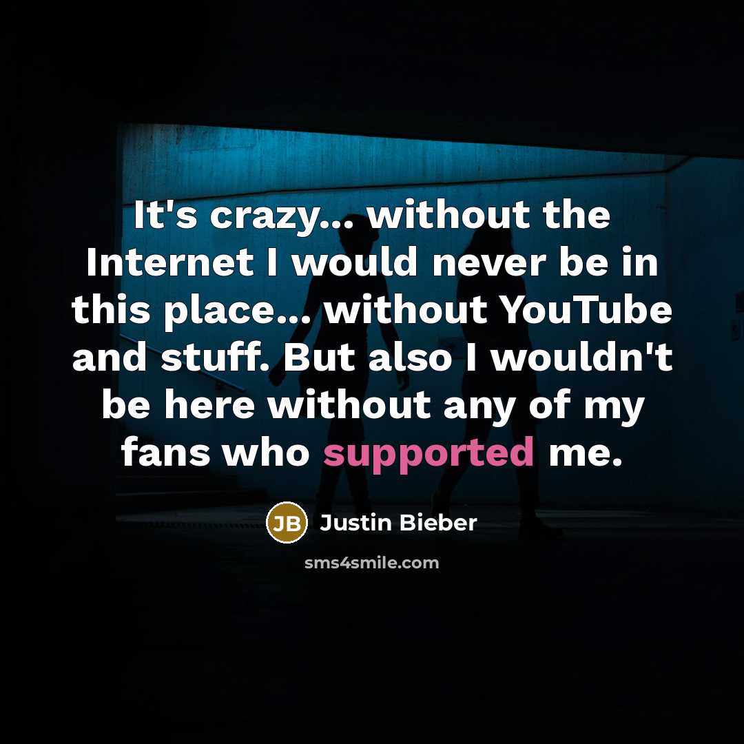 “It's crazy... without the Internet I would never be in this place... without YouTube and stuff. But also I wouldn't be here without any of my fans who supported me.” quote by Justin Bieber