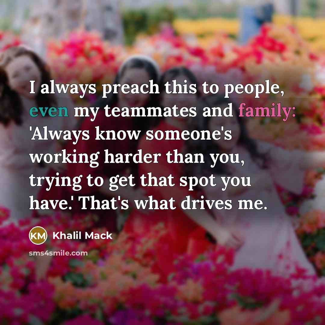 “I always preach this to people, even my teammates and family: 'Always know someone's working harder than you, trying to get that spot you have.' That's what drives me.” quote by Khalil Mack