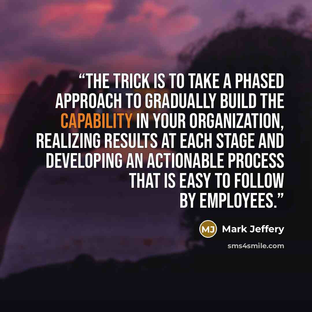 “The trick is to take a phased approach to gradually build the capability in your organization, realizing results at each stage and developing an actionable process that is easy to follow by employees.” quote by Mark Jeffery