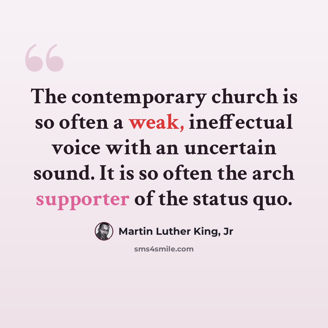 “The contemporary church is so often a weak, ineffectual voice with an uncertain sound. It is so often the arch supporter of the status quo.” quote by Martin Luther King, Jr
