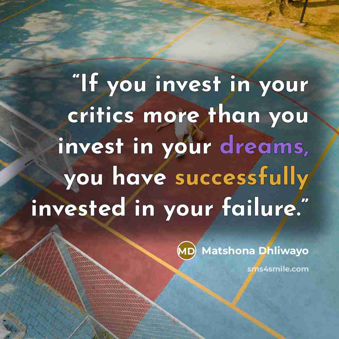 “If you invest in your critics more than you invest in your dreams, you have successfully invested in your failure.” quote by Matshona Dhliwayo