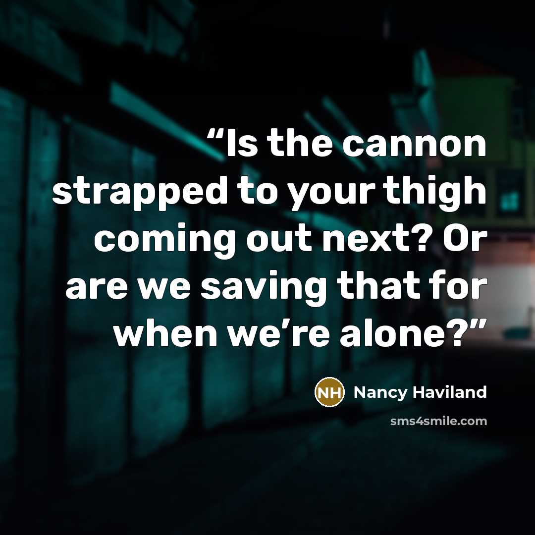“Is the cannon strapped to your thigh coming out next? Or are we saving that for when we’re alone?” quote by Nancy Haviland