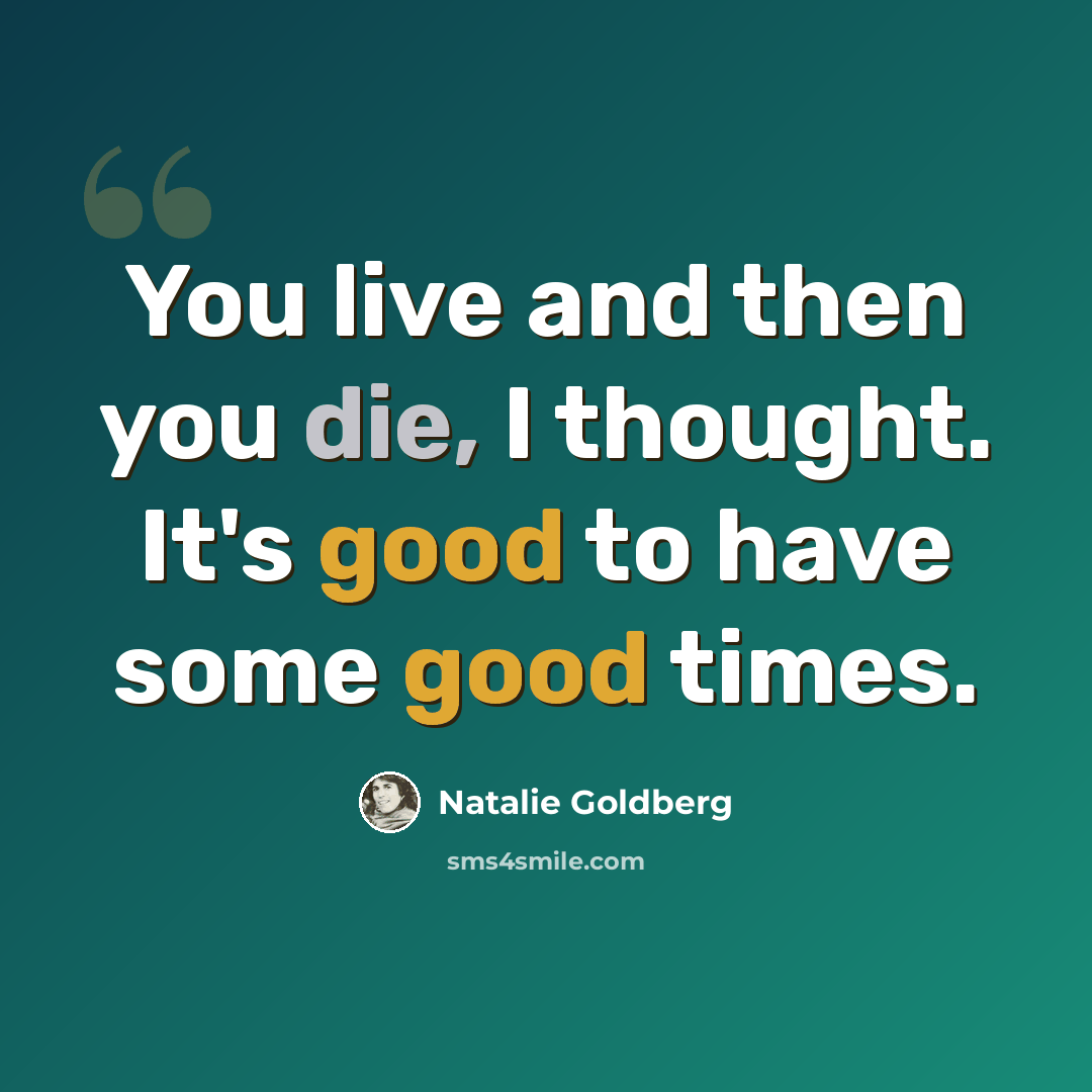 “You live and then you die, I thought. It's good to have some good times.” quote by Natalie Goldberg