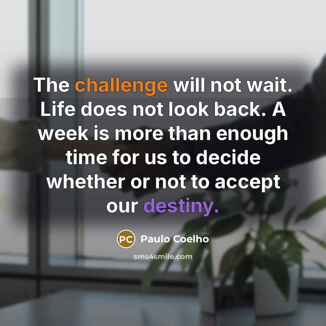 “The challenge will not wait. Life does not look back. A week is more than enough time for us to decide whether or not to accept our destiny.” quote by Paulo Coelho
