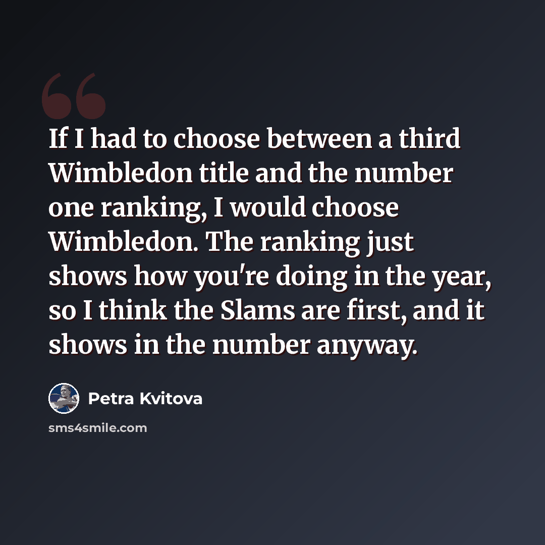 “If I had to choose between a third Wimbledon title and the number one ranking, I would choose Wimbledon. The ranking just shows how you're doing in the year, so I think the Slams are first, and it shows in the number anyway.” quote by Petra Kvitova