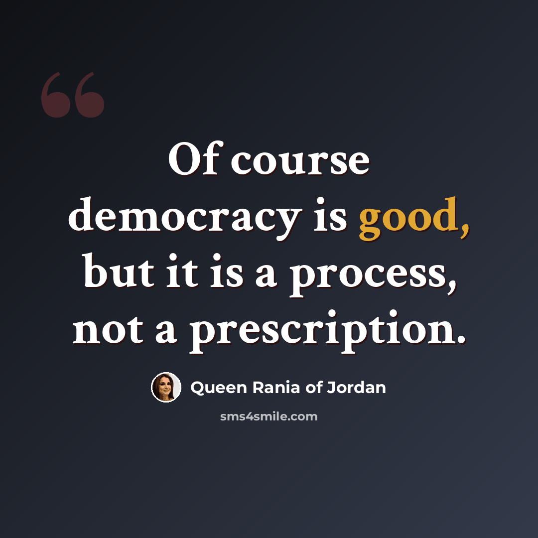 “Of course democracy is good, but it is a process, not a prescription.” quote by Queen Rania of Jordan