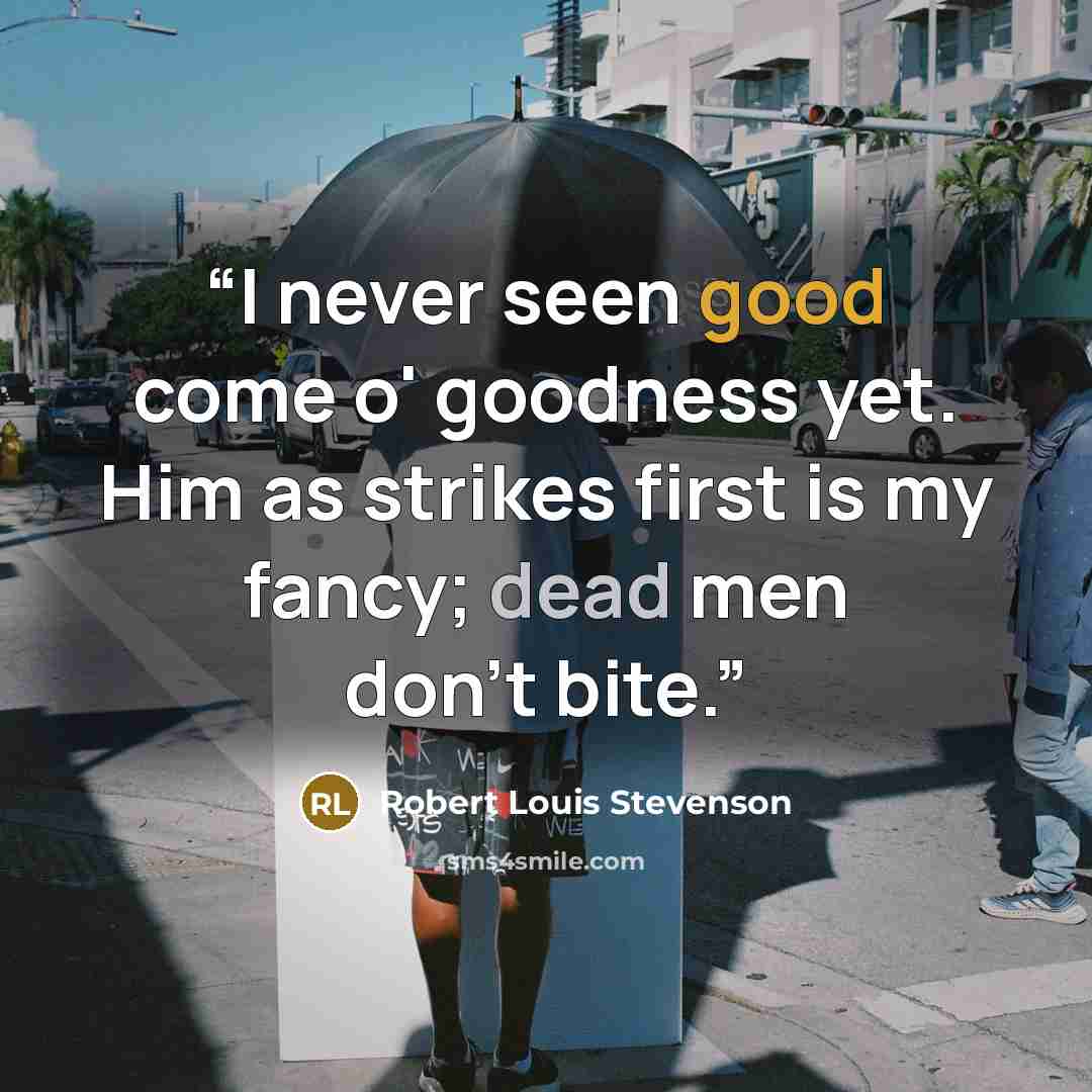 “I never seen good come o' goodness yet. Him as strikes first is my fancy; dead men don't bite.” quote by Robert Louis Stevenson