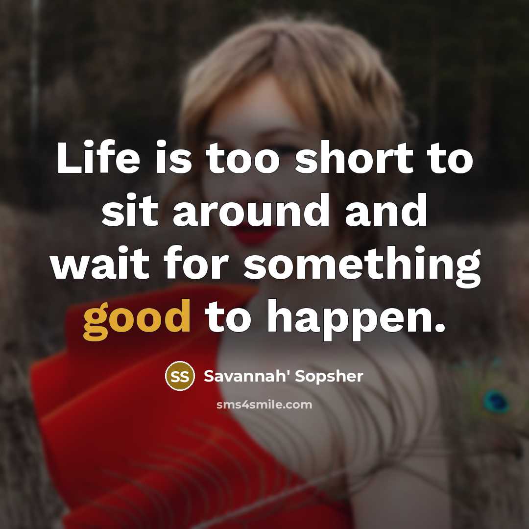 “Life is too short to sit around and wait for something good to happen.” quote by Savannah' Sopsher