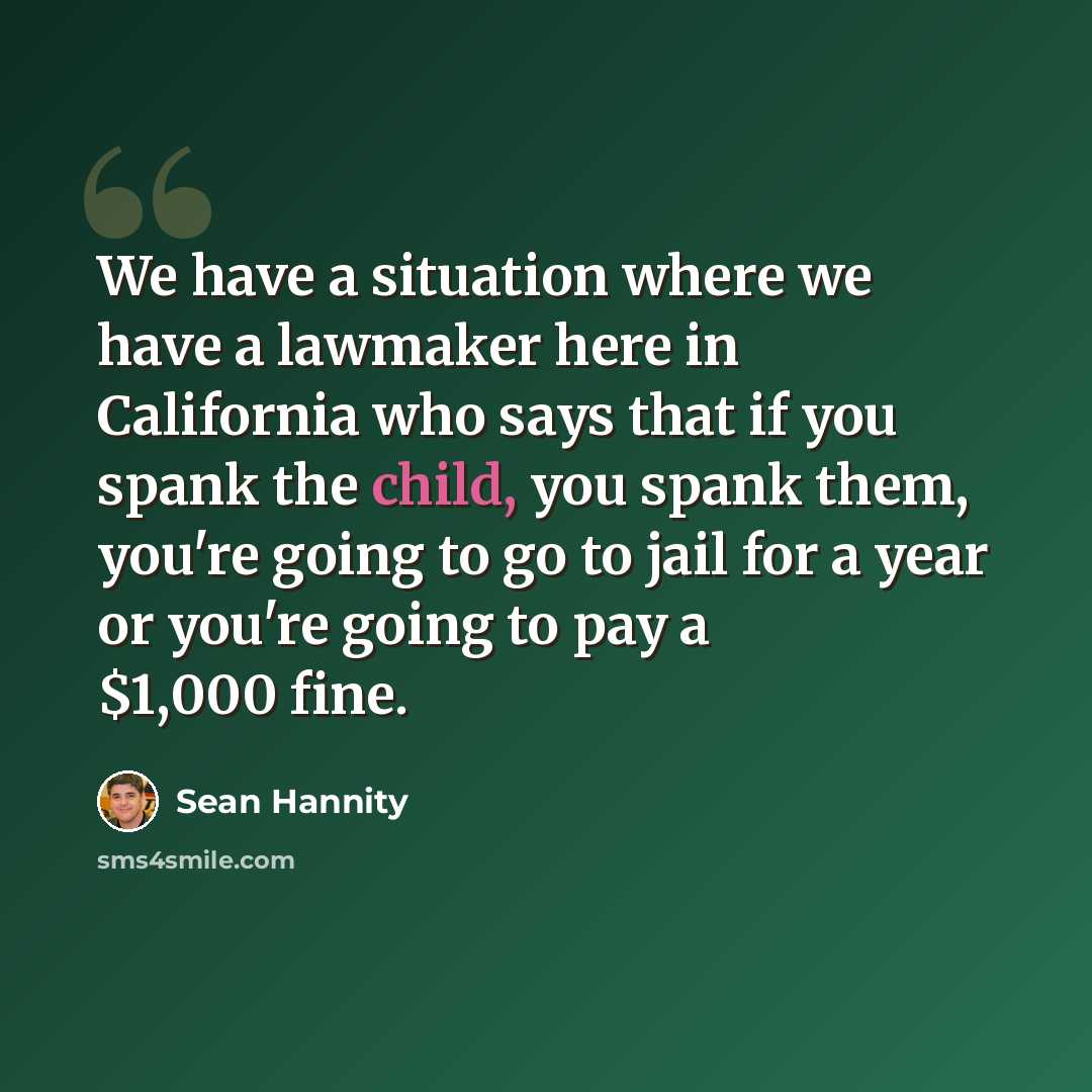 “We have a situation where we have a lawmaker here in California who says that if you spank the child, you spank them, you're going to go to jail for a year or you're going to pay a $1,000 fine.” quote by Sean Hannity