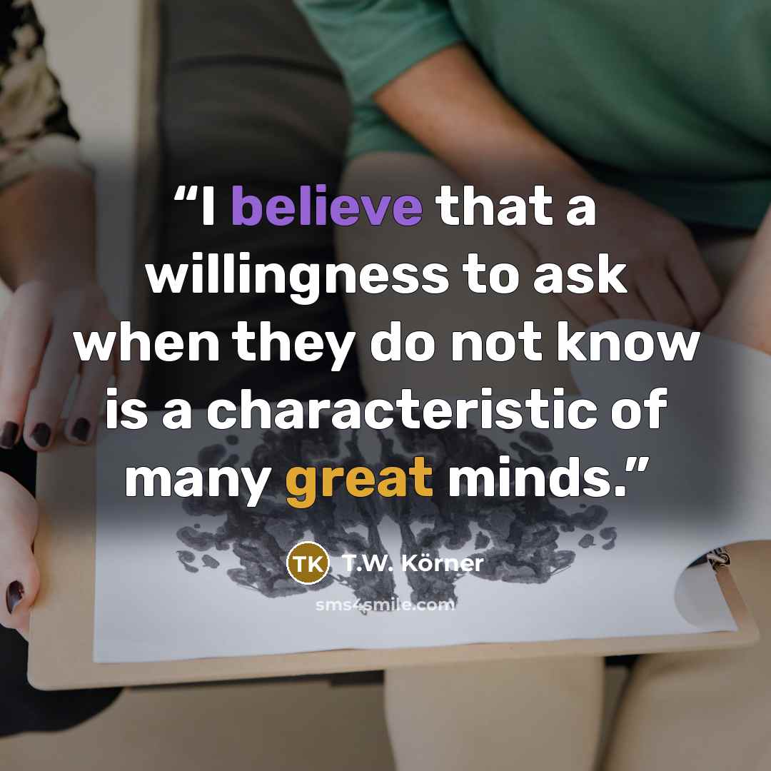 “I believe that a willingness to ask when they do not know is a characteristic of many great minds.” quote by T.W. Körner