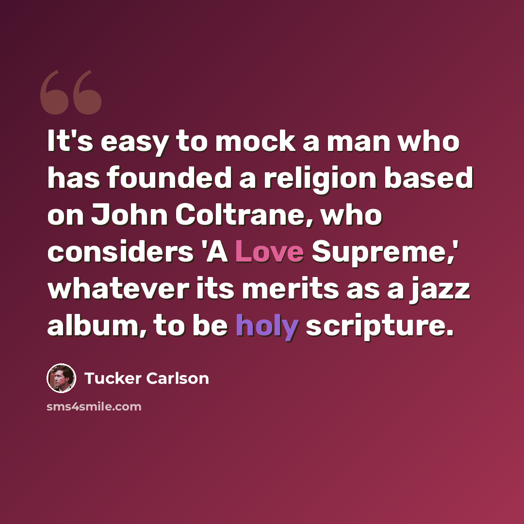 “It's easy to mock a man who has founded a religion based on John Coltrane, who considers 'A Love Supreme,' whatever its merits as a jazz album, to be holy scripture.” quote by Tucker Carlson