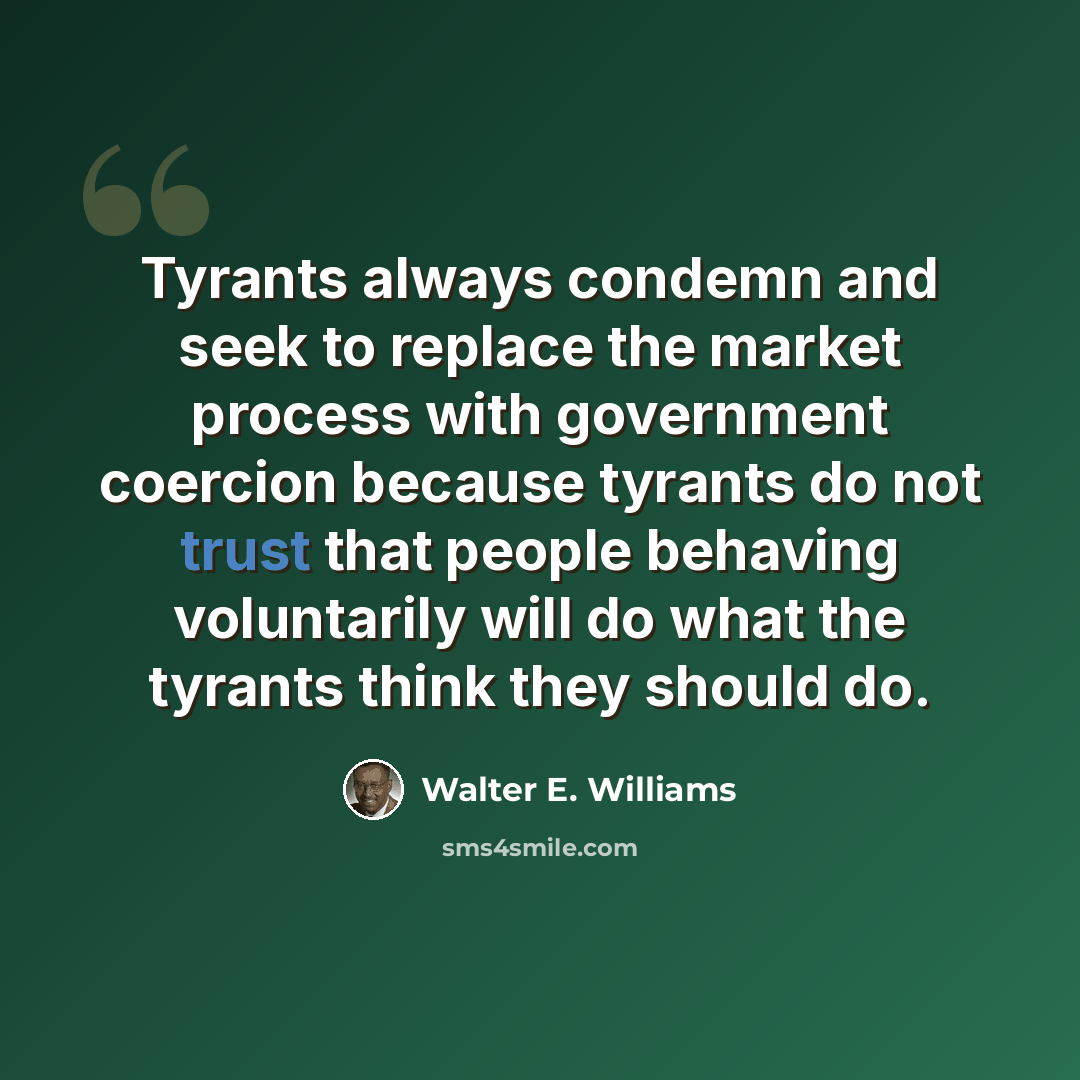 “Tyrants always condemn and seek to replace the market process with government coercion because tyrants do not trust that people behaving voluntarily will do what the tyrants think they should do.” quote by Walter E. Williams