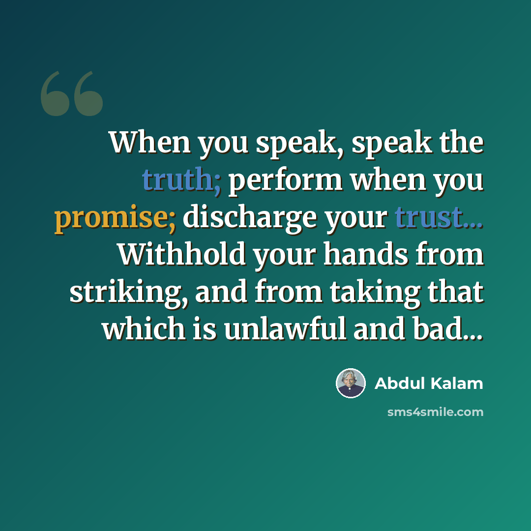 “When you speak, speak the truth; perform when you promise; discharge your trust... Withhold your hands from striking, and from taking that which is unlawful and bad...” quote by Abdul Kalam