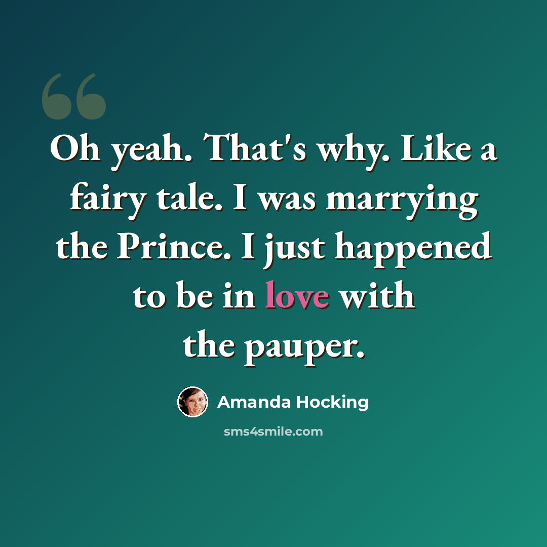 “Oh yeah. That's why. Like a fairy tale. I was marrying the Prince. I just happened to be in love with the pauper.” quote by Amanda Hocking