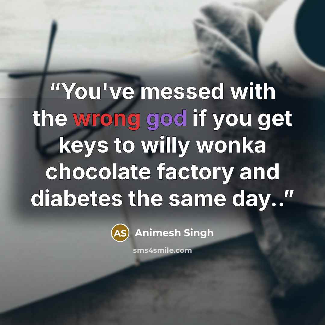 “You've messed with the wrong god if you get keys to willy wonka chocolate factory and diabetes the same day..” quote by Animesh Singh