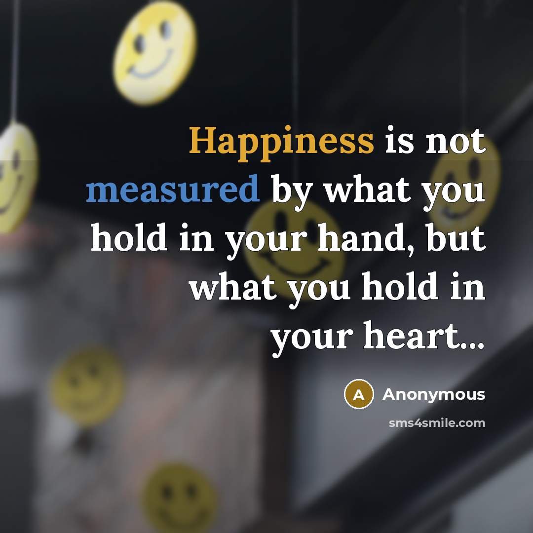 “Happiness is not measured by what you hold in your hand, but what you hold in your heart...” quote by Anonymous