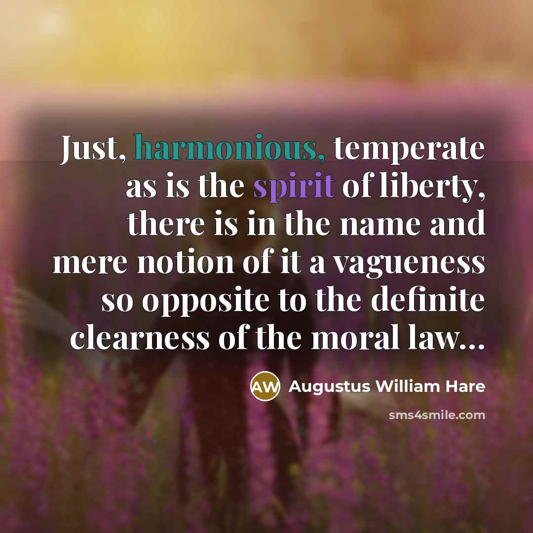“Just, harmonious, temperate as is the spirit of liberty, there is in the name and mere notion of it a vagueness so opposite to the definite clearness of the moral law…” quote by Augustus William Hare