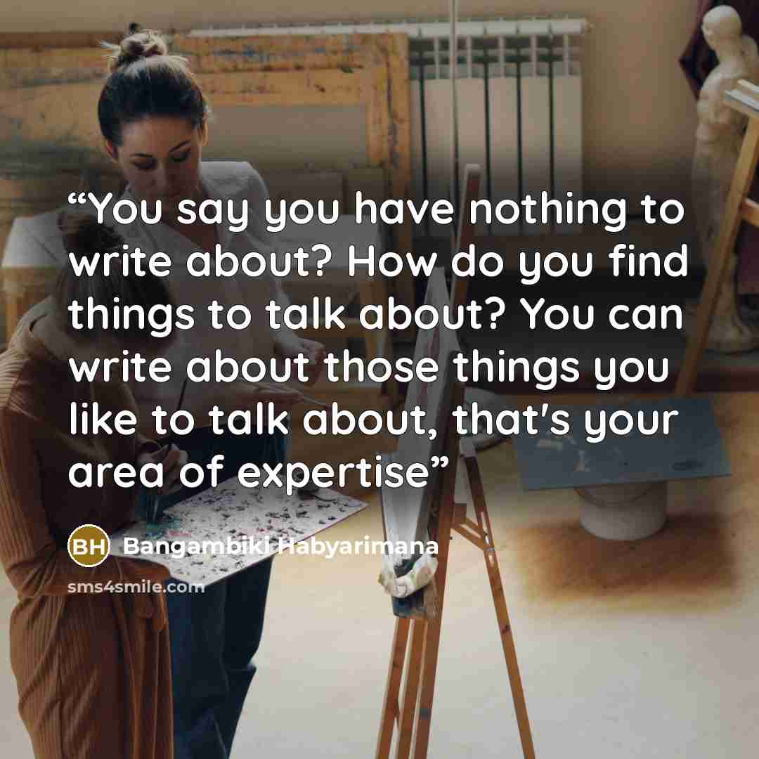 “You say you have nothing to write about? How do you find things to talk about? You can write about those things you like to talk about, that's your area of expertise” quote by Bangambiki Habyarimana