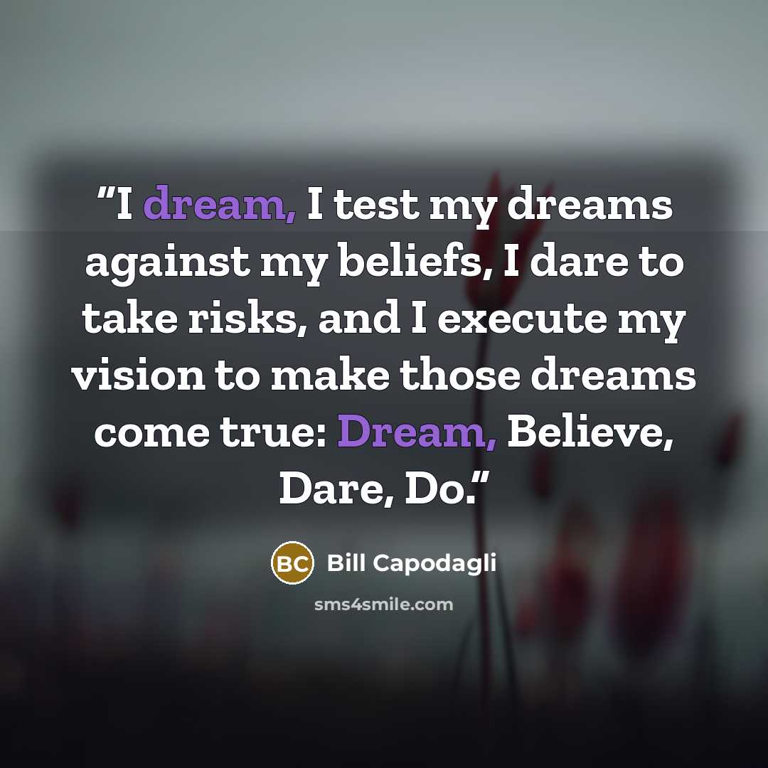 “I dream, I test my dreams against my beliefs, I dare to take risks, and I execute my vision to make those dreams come true: Dream, Believe, Dare, Do.” quote by Bill Capodagli