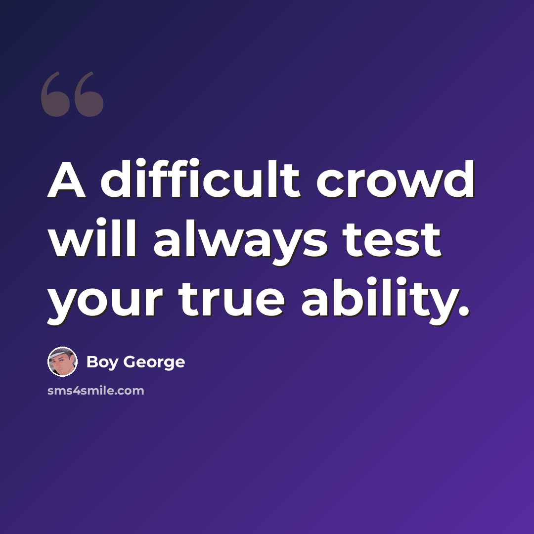 “A difficult crowd will always test your true ability.” quote by Boy George