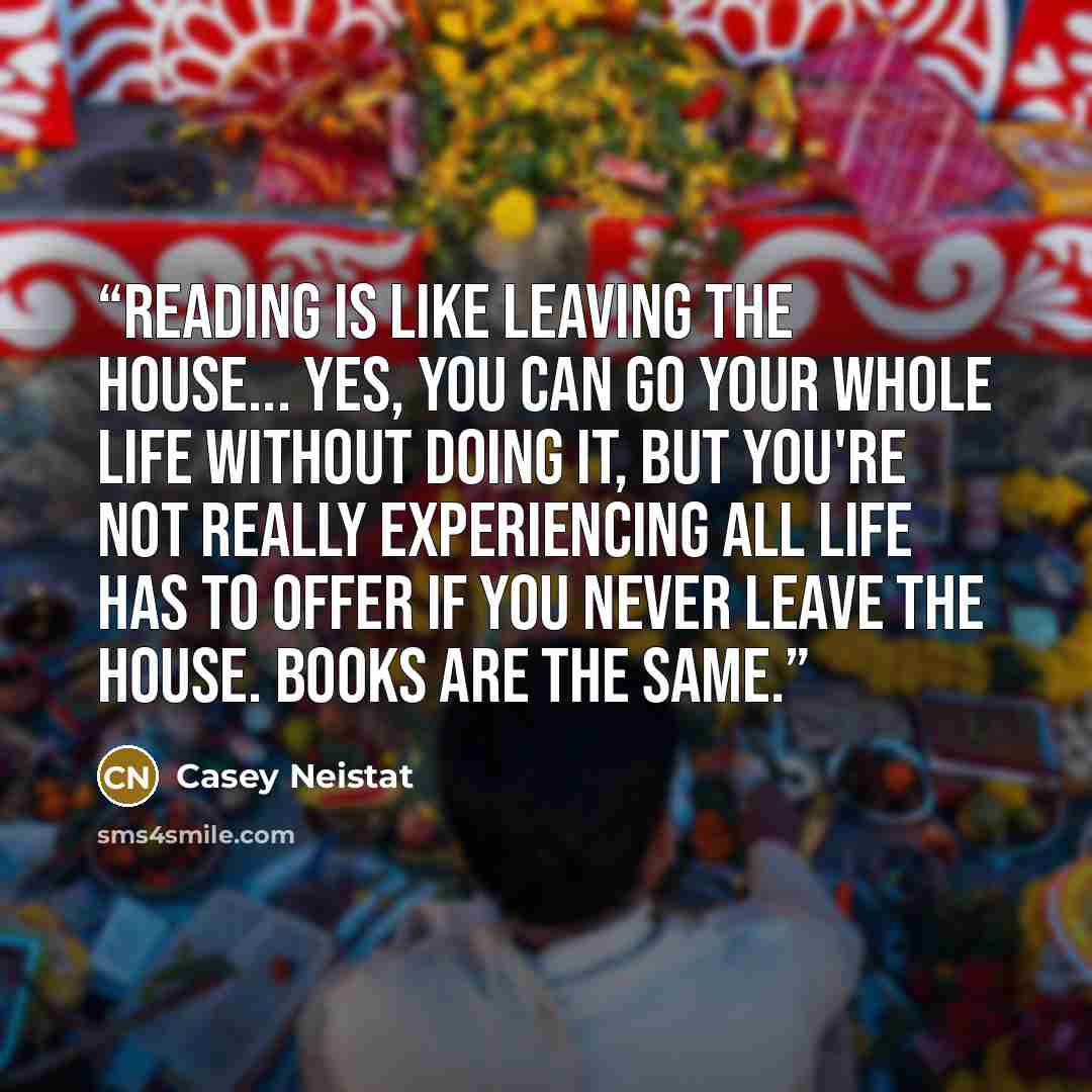“Reading is like leaving the house... Yes, you can go your whole life without doing it, but you're not really experiencing all life has to offer if you never leave the house. Books are the same.” quote by Casey Neistat