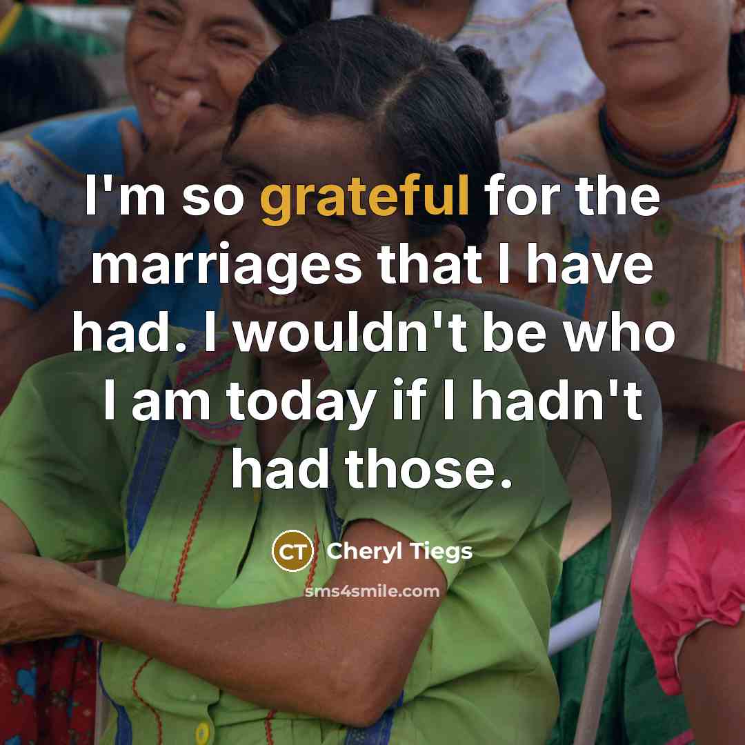 “I'm so grateful for the marriages that I have had. I wouldn't be who I am today if I hadn't had those.” quote by Cheryl Tiegs