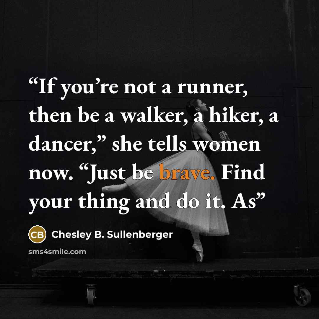 “If you’re not a runner, then be a walker, a hiker, a dancer,” she tells women now. “Just be brave. Find your thing and do it. As” quote by Chesley B. Sullenberger