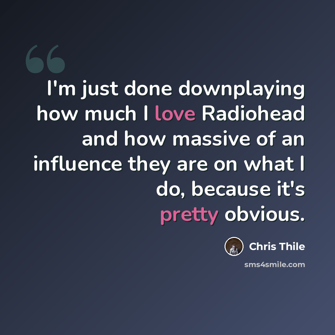 “I'm just done downplaying how much I love Radiohead and how massive of an influence they are on what I do, because it's pretty obvious.” quote by Chris Thile