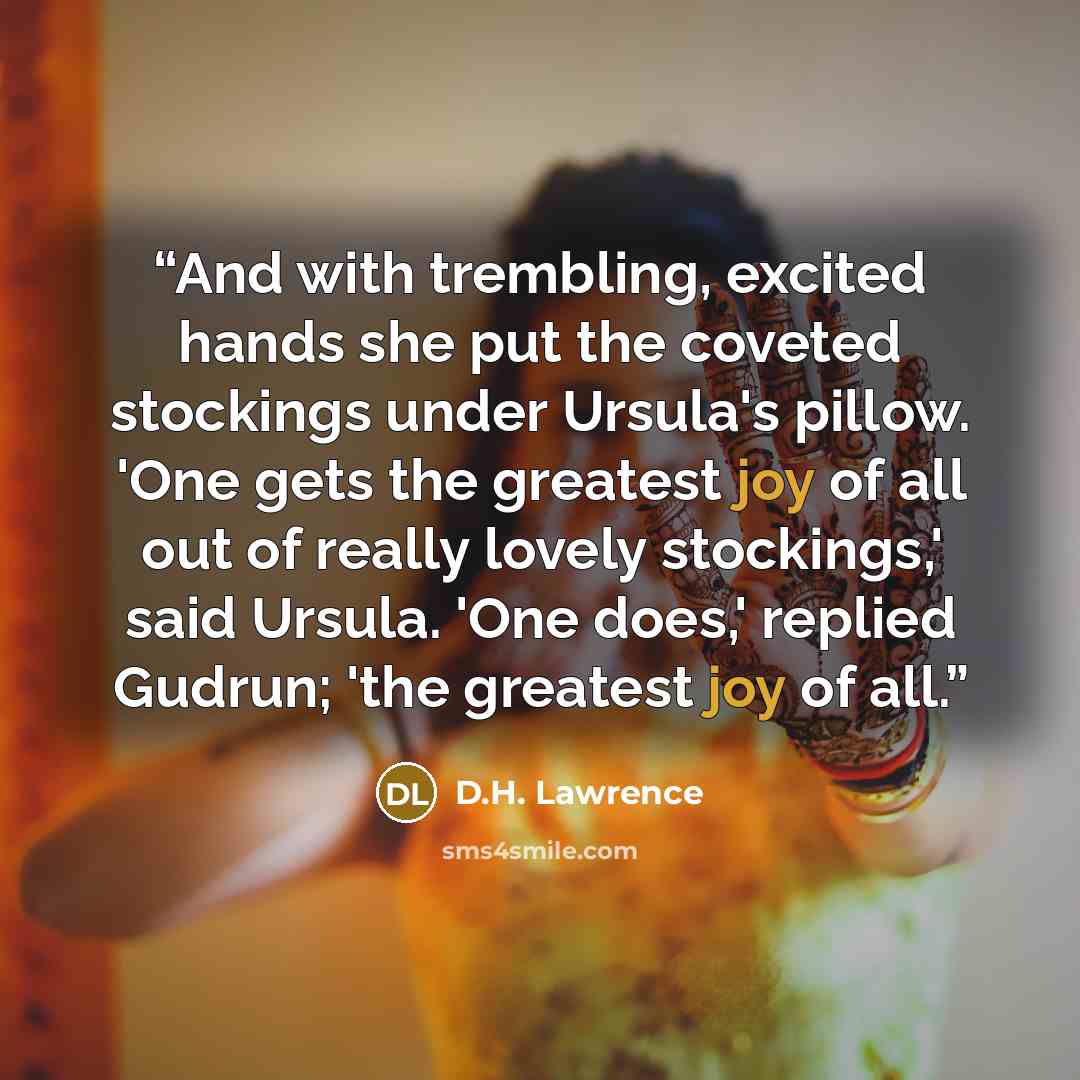 “And with trembling, excited hands she put the coveted stockings under Ursula's pillow. 'One gets the greatest joy of all out of really lovely stockings,' said Ursula. 'One does,' replied Gudrun; 'the greatest joy of all.” quote by D.H. Lawrence