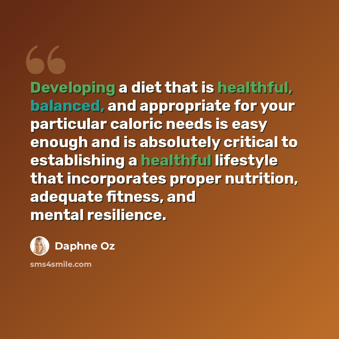“Developing a diet that is healthful, balanced, and appropriate for your particular caloric needs is easy enough and is absolutely critical to establishing a healthful lifestyle that incorporates proper nutrition, adequate fitness, and mental resilience.” quote by Daphne Oz