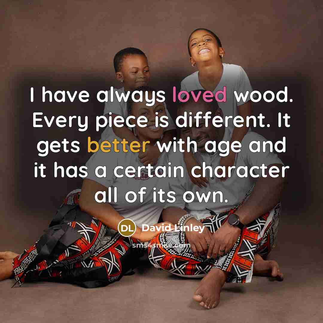 “I have always loved wood. Every piece is different. It gets better with age and it has a certain character all of its own.” quote by David Linley