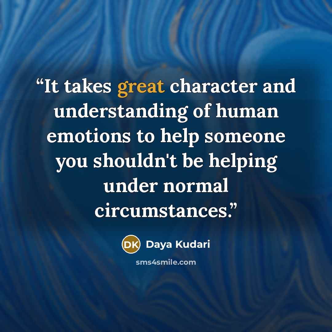 “It takes great character and understanding of human emotions to help someone you shouldn't be helping under normal circumstances.” quote by Daya Kudari