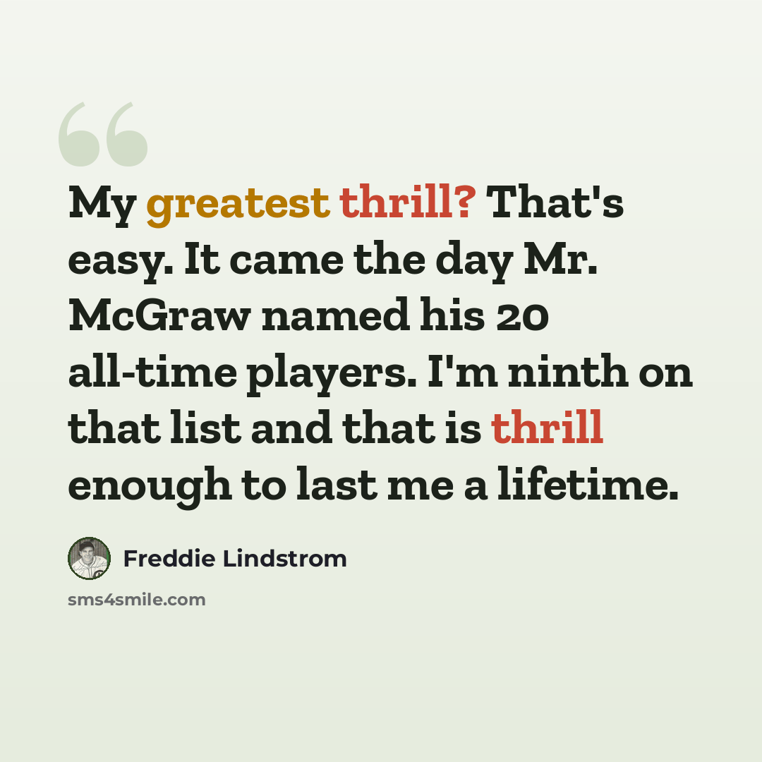 “My greatest thrill? That's easy. It came the day Mr. McGraw named his 20 all-time players. I'm ninth on that list and that is thrill enough to last me a lifetime.” quote by Freddie Lindstrom