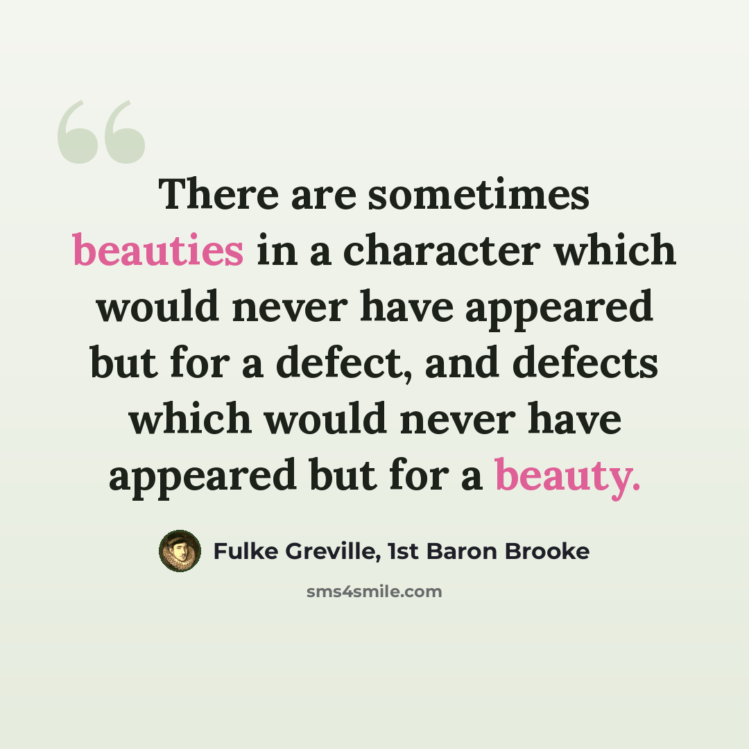 “There are sometimes beauties in a character which would never have appeared but for a defect, and defects which would never have appeared but for a beauty.” quote by Fulke Greville, 1st Baron Brooke