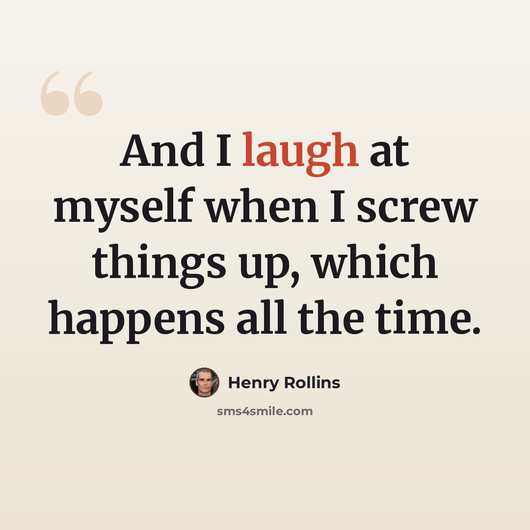 “And I laugh at myself when I screw things up, which happens all the time.” quote by Henry Rollins