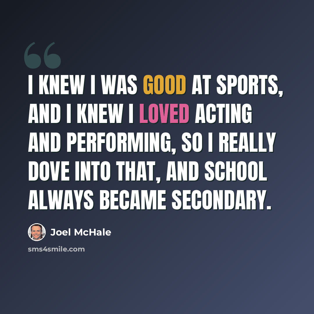 “I knew I was good at sports, and I knew I loved acting and performing, so I really dove into that, and school always became secondary.” quote by Joel McHale