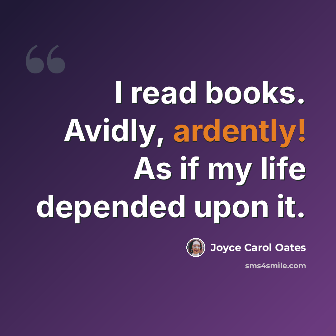 “I read books. Avidly, ardently! As if my life depended upon it.” quote by Joyce Carol Oates