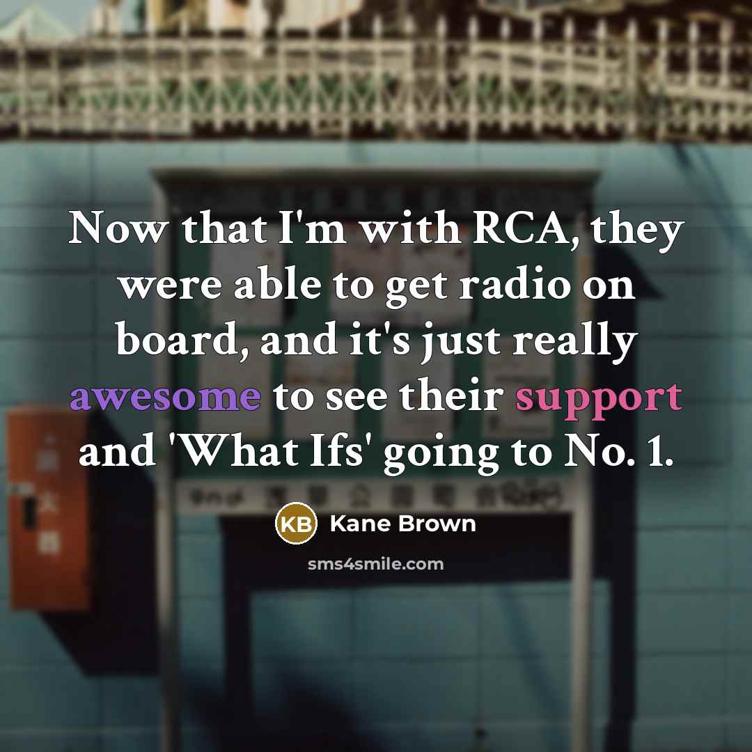 “Now that I'm with RCA, they were able to get radio on board, and it's just really awesome to see their support and 'What Ifs' going to No. 1.” quote by Kane Brown